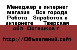 Менеджер в интернет-магазин - Все города Работа » Заработок в интернете   . Тверская обл.,Осташков г.